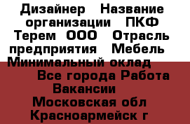 Дизайнер › Название организации ­ ПКФ Терем, ООО › Отрасль предприятия ­ Мебель › Минимальный оклад ­ 23 000 - Все города Работа » Вакансии   . Московская обл.,Красноармейск г.